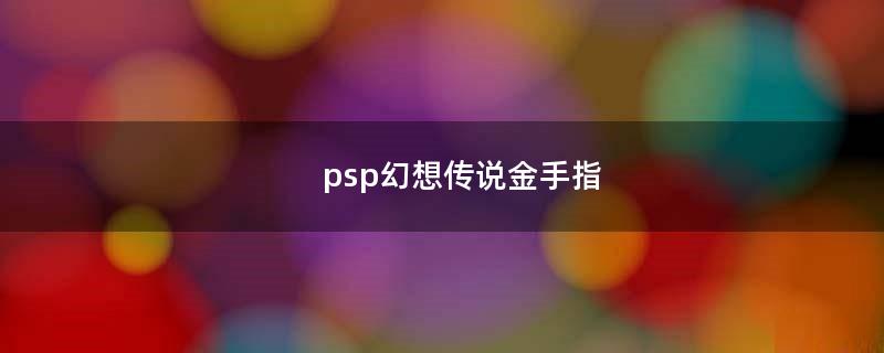 psp幻想传说金手指（PSP游戏幻想传说完整攻略）