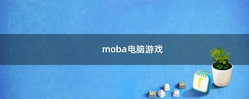moba电脑游戏（MOBA电脑游戏）
