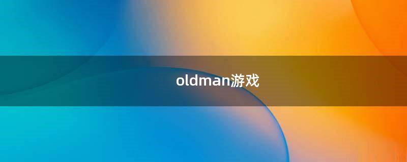 oldman游戏（oldman游戏王）