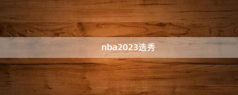 nba2023选秀（Nba2023选秀时间）