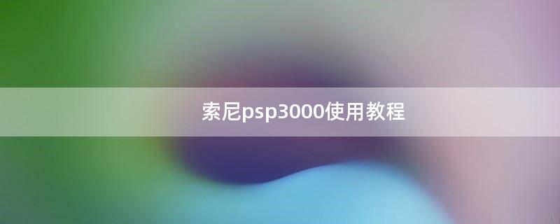 索尼psp3000使用教程（索尼psp3000怎么开机）