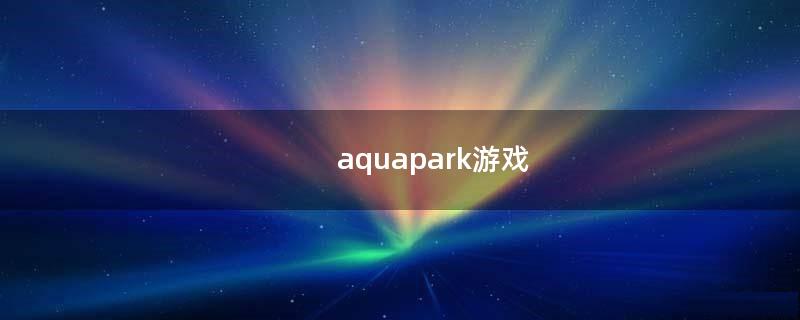 aquapark游戏（aquaparkio下载安装）