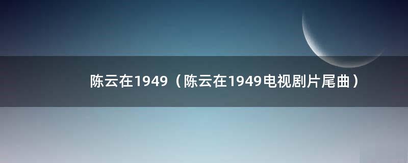 陈云在1949（陈云在1949电视剧片尾曲）